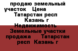 продаю земельный участок › Цена ­ 420 000 - Татарстан респ., Казань г. Недвижимость » Земельные участки продажа   . Татарстан респ.,Казань г.